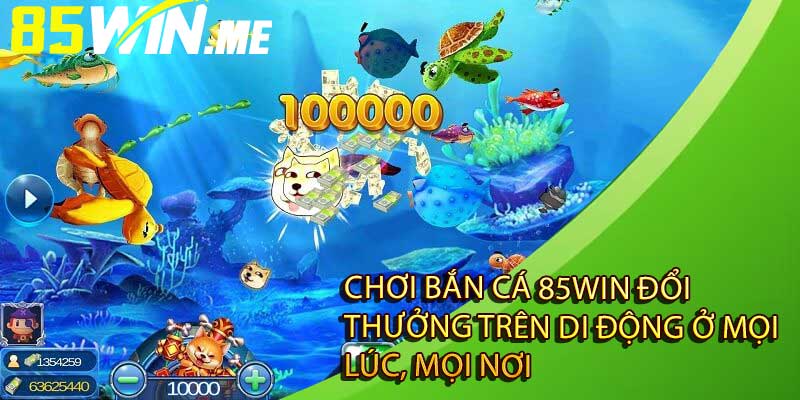 Chơi bắn cá 85win đổi thưởng trên di động ở mọi lúc, mọi nơi